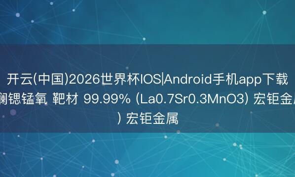开云(中国)2026世界杯IOS|Android手机app下载 镧锶锰氧 靶材 99.99% (La0.7Sr0.3MnO3) 宏钜金属