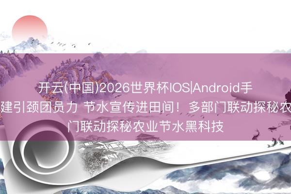 开云(中国)2026世界杯IOS|Android手机app下载 党建引颈团员力 节水宣传进田间！多部门联动探秘农业节水黑科技