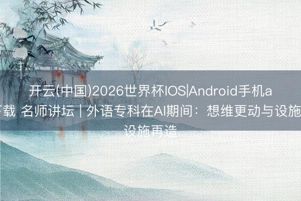 开云(中国)2026世界杯IOS|Android手机app下载 名师讲坛 | 外语专科在AI期间:想维更动与设施再造