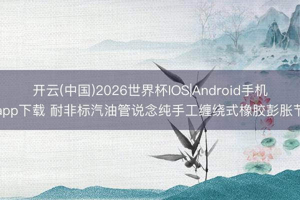 开云(中国)2026世界杯IOS|Android手机app下载 耐非标汽油管说念纯手工缠绕式橡胶彭胀节