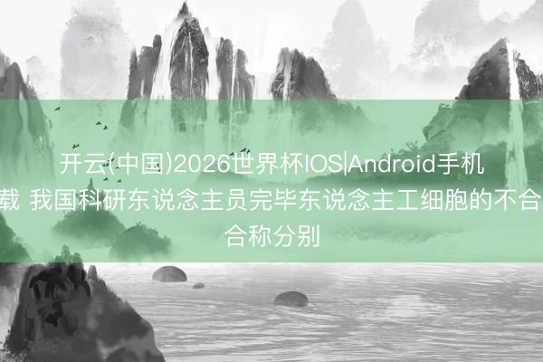 开云(中国)2026世界杯IOS|Android手机app下载 我国科研东说念主员完毕东说念主工细胞的不合称分别