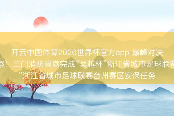 开云中国体育2026世界杯官方app 巅峰对决，“火焰蓝”全程督察！三门消防圆满完成“吴越杯”浙江省城市足球联赛台州赛区安保任务