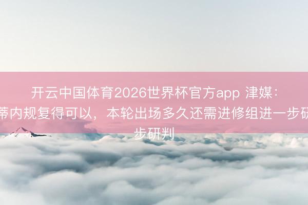 开云中国体育2026世界杯官方app 津媒：谢蒂内规复得可以，本轮出场多久还需进修组进一步研判