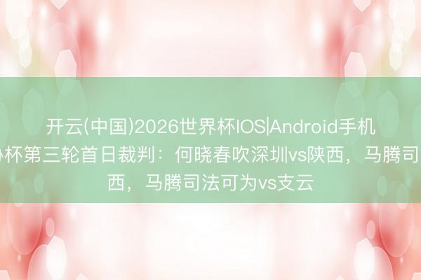 开云(中国)2026世界杯IOS|Android手机app下载 足协杯第三轮首日裁判：何晓春吹深圳vs陕西，马腾司法可为vs支云