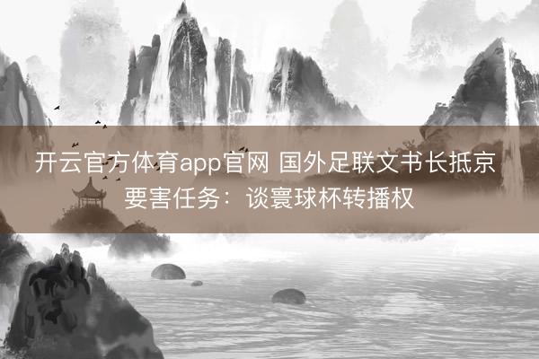 开云官方体育app官网 国外足联文书长抵京 要害任务：谈寰球杯转播权