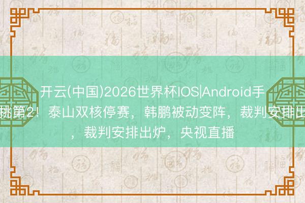 开云(中国)2026世界杯IOS|Android手机app下载 单挑第2！泰山双核停赛，韩鹏被动变阵，裁判安排出炉，央视直播