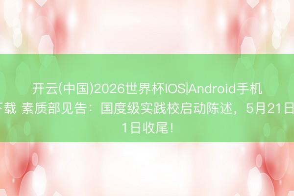 开云(中国)2026世界杯IOS|Android手机app下载 素质部见告:国度级实践校启动陈述,5月21日收尾!