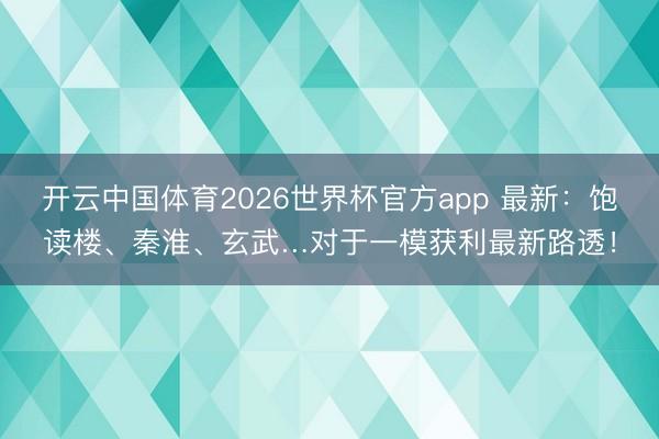 开云中国体育2026世界杯官方app 最新：饱读楼、秦淮、玄武…对于一模获利最新路透！