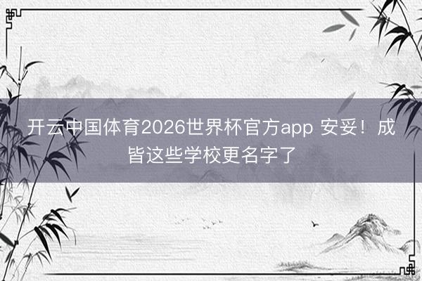 开云中国体育2026世界杯官方app 安妥！成皆这些学校更名字了