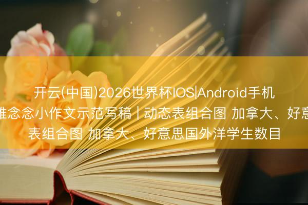 开云(中国)2026世界杯IOS|Android手机app下载 4月18日雅念念小作文示范写稿 | 动态表组合图 加拿大、好意思国外洋学生数目