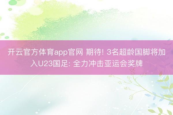 开云官方体育app官网 期待! 3名超龄国脚将加入U23国足: 全力冲击亚运会奖牌