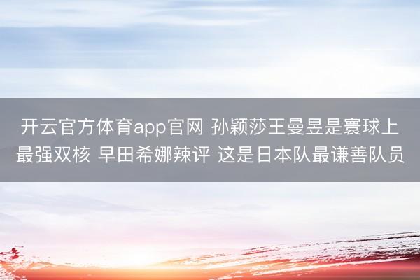 开云官方体育app官网 孙颖莎王曼昱是寰球上最强双核 早田希娜辣评 这是日本队最谦善队员