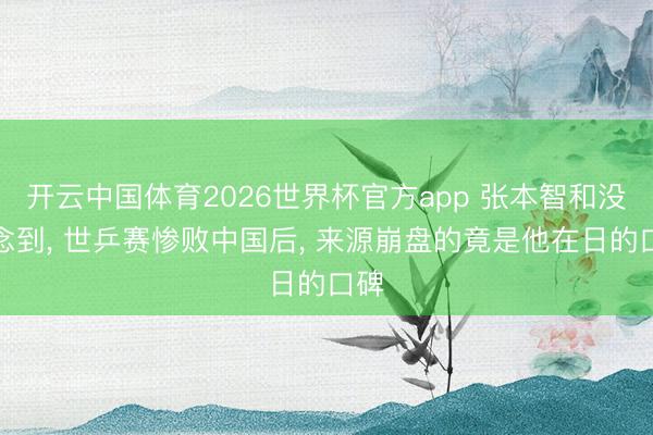 开云中国体育2026世界杯官方app 张本智和没念念到， 世乒赛惨败中国后， 来源崩盘的竟是他在日的口碑