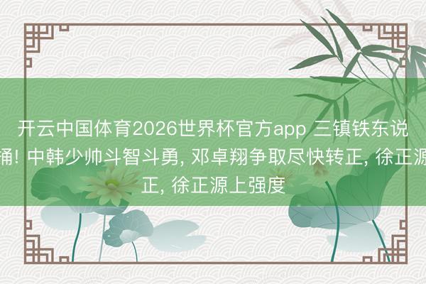开云中国体育2026世界杯官方app 三镇铁东说念主互捅! 中韩少帅斗智斗勇， 邓卓翔争取尽快转正， 徐正源上强度