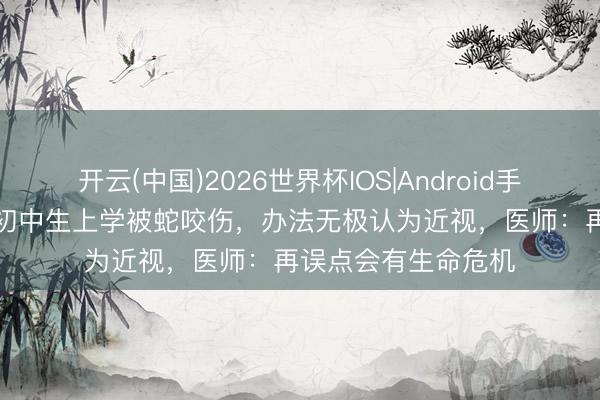 开云(中国)2026世界杯IOS|Android手机app下载 广州一初中生上学被蛇咬伤，办法无极认为近视，医师：再误点会有生命危机