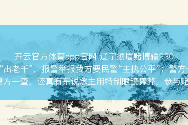 开云官方体育app官网 辽宁须眉赌博输2300元，怀疑有东说念主“出老千”，报警举报我方要民警“主执公平”；警方一查，还真有东说念主用特制眼镜舞弊，参与赌博7东说念主均被行拘