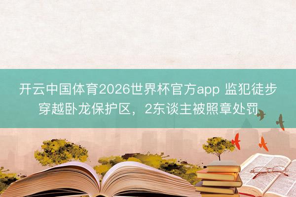 开云中国体育2026世界杯官方app 监犯徒步穿越卧龙保护区，2东谈主被照章处罚