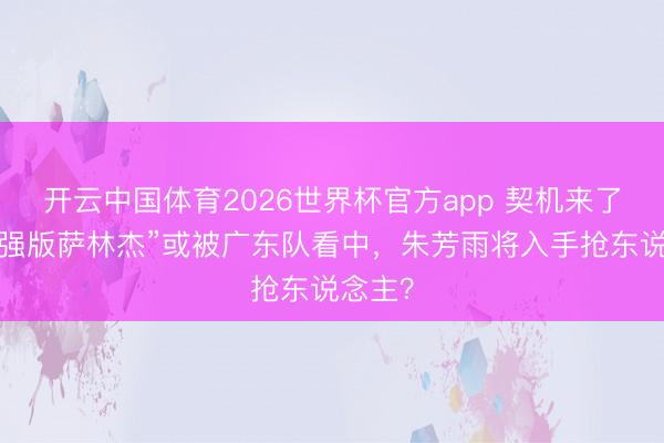 开云中国体育2026世界杯官方app 契机来了!“加强版萨林杰”或被广东队看中,朱芳雨将入手抢东说念主?