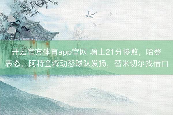 开云官方体育app官网 骑士21分惨败，哈登表态，阿特金森动怒球队发扬，替米切尔找借口