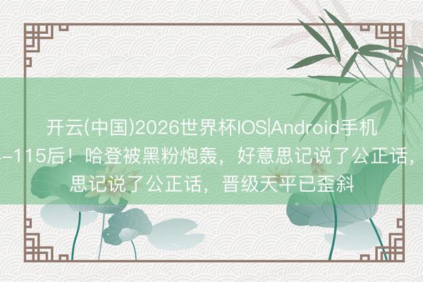 开云(中国)2026世界杯IOS|Android手机app下载 一场94-115后！哈登被黑粉炮轰，好意思记说了公正话，晋级天平已歪斜