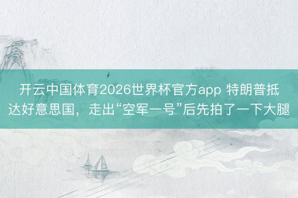开云中国体育2026世界杯官方app 特朗普抵达好意思国，走出“空军一号”后先拍了一下大腿