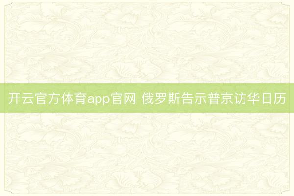 开云官方体育app官网 俄罗斯告示普京访华日历