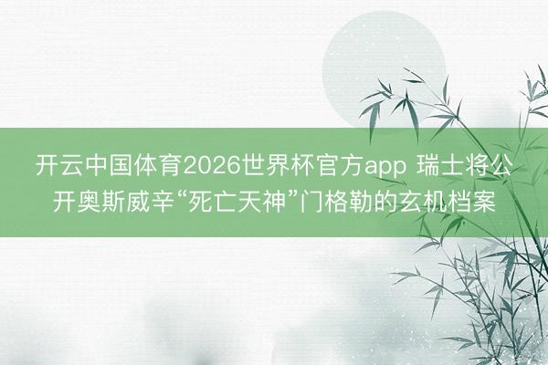 开云中国体育2026世界杯官方app 瑞士将公开奥斯威辛“死亡天神”门格勒的玄机档案
