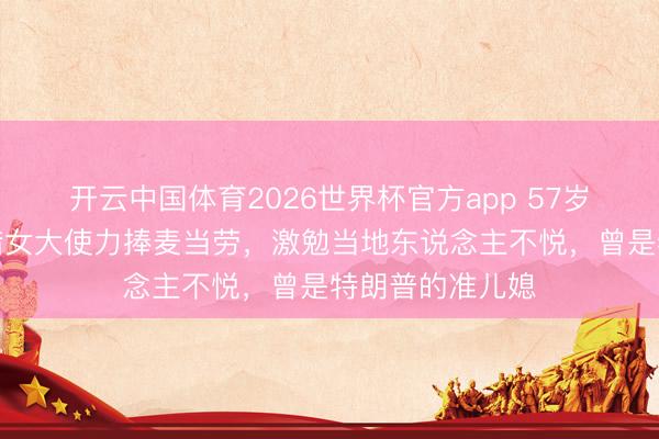 开云中国体育2026世界杯官方app 57岁好意思国驻希腊女大使力捧麦当劳，激勉当地东说念主不悦，曾是特朗普的准儿媳
