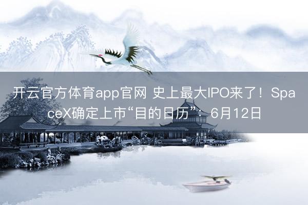 开云官方体育app官网 史上最大IPO来了！SpaceX确定上市“目的日历”：6月12日