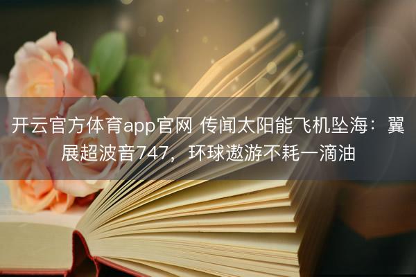 开云官方体育app官网 传闻太阳能飞机坠海：翼展超波音747，环球遨游不耗一滴油
