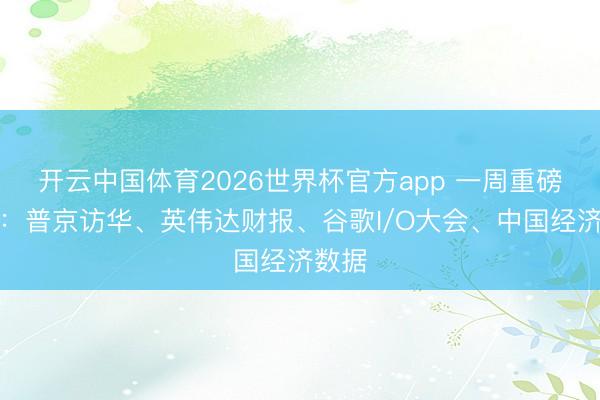 开云中国体育2026世界杯官方app 一周重磅日程：普京访华、英伟达财报、谷歌I/O大会、中国经济数据