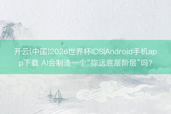 开云(中国)2026世界杯IOS|Android手机app下载 AI会制造一个“弥远底层阶层”吗？
