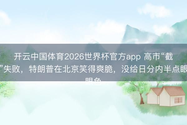 开云中国体育2026世界杯官方app 高市“截胡”失败，特朗普在北京笑得爽脆，没给日分内半点眼色