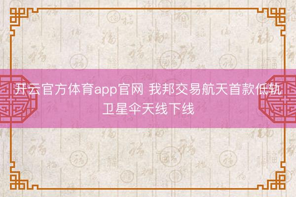 开云官方体育app官网 我邦交易航天首款低轨卫星伞天线下线