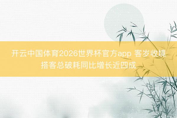 开云中国体育2026世界杯官方app 客岁收境搭客总破耗同比增长近四成