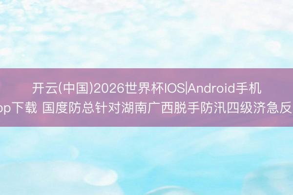 开云(中国)2026世界杯IOS|Android手机app下载 国度防总针对湖南广西脱手防汛四级济急反应