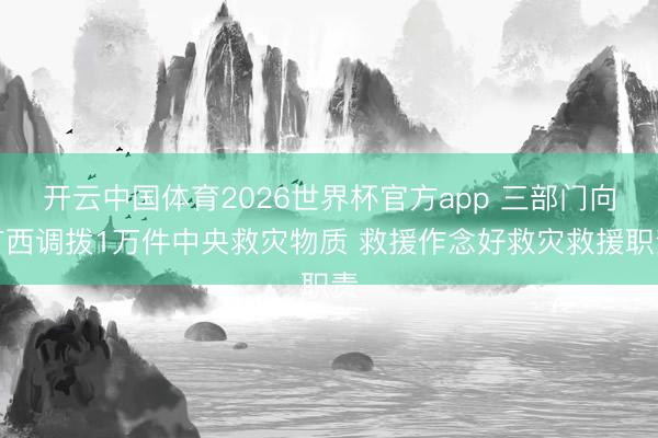 开云中国体育2026世界杯官方app 三部门向广西调拨1万件中央救灾物质 救援作念好救灾救援职责