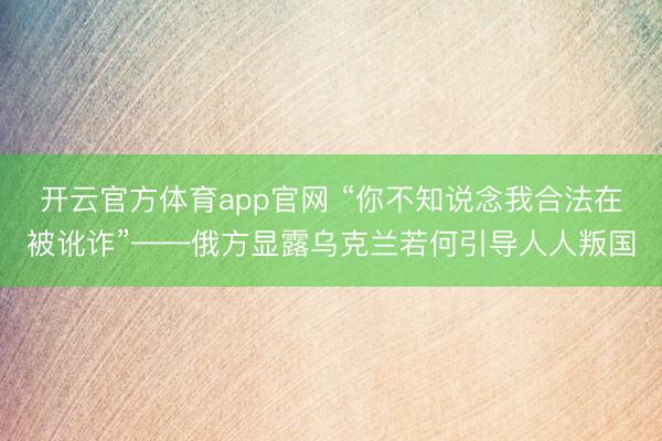 开云官方体育app官网 “你不知说念我合法在被讹诈”——俄方显露乌克兰若何引导人人叛国
