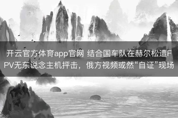 开云官方体育app官网 结合国车队在赫尔松遭FPV无东说念主机抨击，俄方视频或然“自证”现场