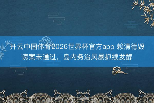 开云中国体育2026世界杯官方app 赖清德毁谤案未通过，岛内务治风暴抓续发酵