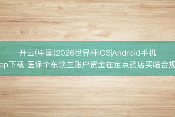 开云(中国)2026世界杯IOS|Android手机app下载 医保个东谈主账户资金在定点药店买啥合规？