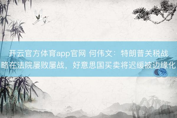 开云官方体育app官网 何伟文：特朗普关税战略在法院屡败屡战，好意思国买卖将迟缓被边缘化