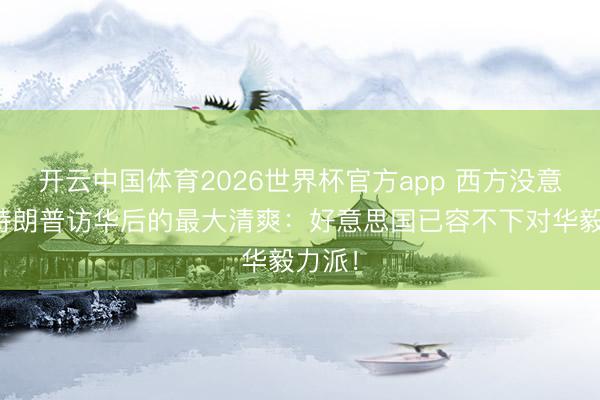 开云中国体育2026世界杯官方app 西方没意想,特朗普访华后的最大清爽:好意思国已容不下对华毅力派!