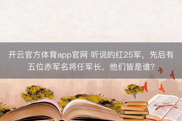 开云官方体育app官网 听说的红25军，先后有五位赤军名将任军长，他们皆是谁？