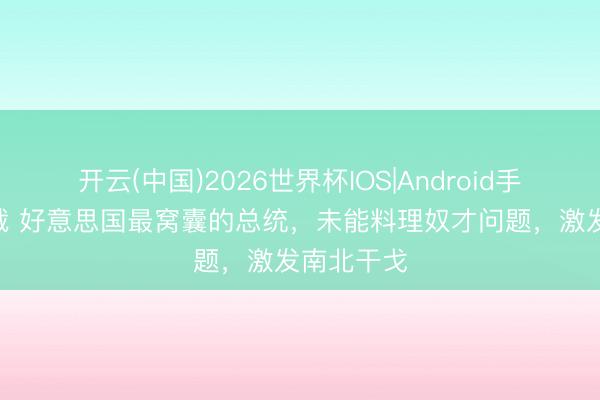 开云(中国)2026世界杯IOS|Android手机app下载 好意思国最窝囊的总统，未能料理奴才问题，激发南北干戈