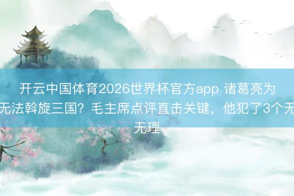 开云中国体育2026世界杯官方app 诸葛亮为何无法斡旋三国？毛主席点评直击关键，他犯了3个无理