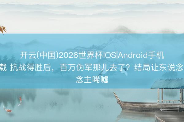 开云(中国)2026世界杯IOS|Android手机app下载 抗战得胜后，百万伪军那儿去了？结局让东说念主唏嘘