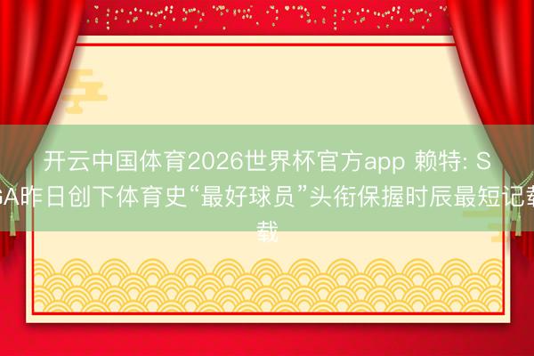 开云中国体育2026世界杯官方app 赖特: SGA昨日创下体育史“最好球员”头衔保握时辰最短记载