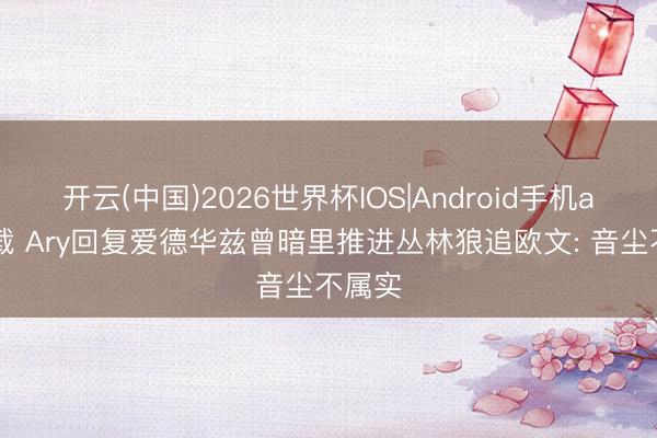 开云(中国)2026世界杯IOS|Android手机app下载 Ary回复爱德华兹曾暗里推进丛林狼追欧文: 音尘不属实