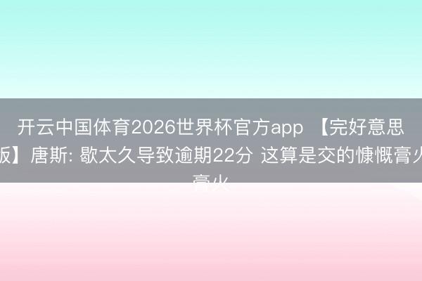 开云中国体育2026世界杯官方app 【完好意思版】唐斯: 歇太久导致逾期22分 这算是交的慷慨膏火